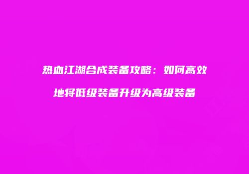 热血江湖合成装备攻略：如何高效地将低级装备升级为高级装备