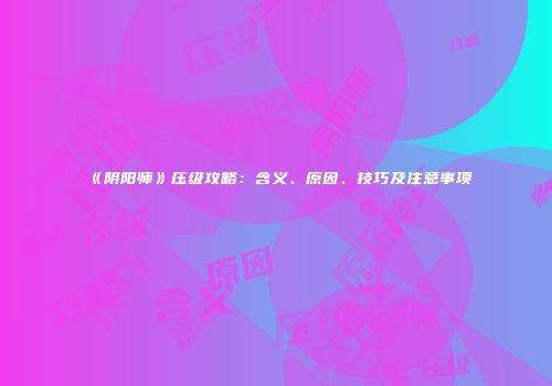 《阴阳师》压级攻略：含义、原因、技巧及注意事项