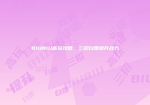 BIUBIU高玩攻略：三招白嫖提升战力