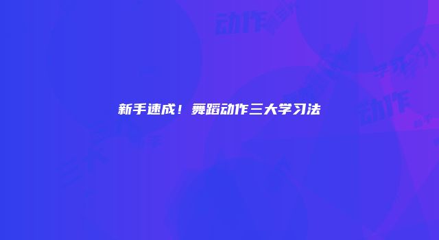 新手速成！舞蹈动作三大学习法