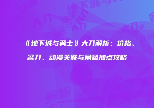 《地下城与勇士》大刀解析：价格、名刀、动漫关联与角色加点攻略