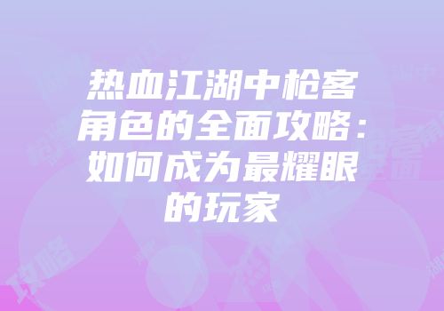 热血江湖中枪客角色的全面攻略:如何成为最耀眼的玩家