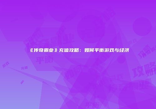 《传奇霸业》充值攻略：如何平衡游戏与经济