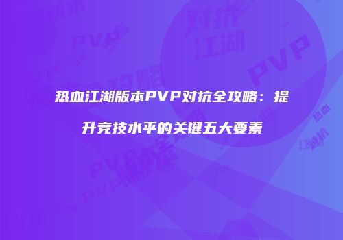 热血江湖版本PVP对抗全攻略:提升竞技水平的关键五大要素