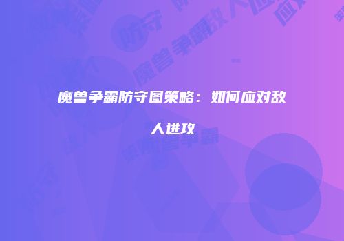魔兽争霸防守图策略:如何应对敌人进攻