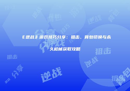 《逆战》游戏技巧分享：狙击、背包切换与永久枪械获取攻略