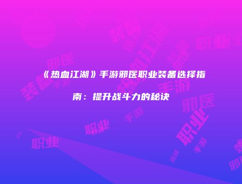《热血江湖》手游邪医职业装备选择指南：提升战斗力的秘诀