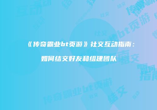《传奇霸业bt页游》社交互动指南：如何结交好友和组建团队