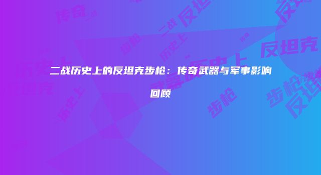 二战历史上的反坦克步枪：传奇武器与军事影响回顾