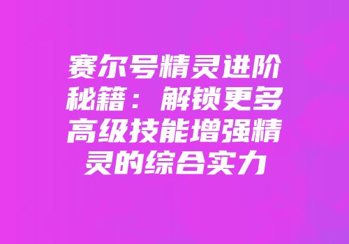 赛尔号精灵进阶秘籍:解锁更多高级技能增强精灵的综合实力