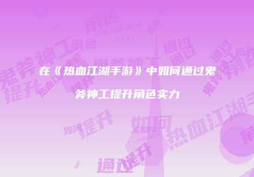 在《热血江湖手游》中如何通过鬼斧神工提升角色实力