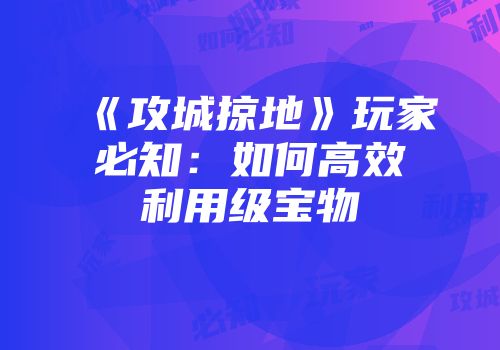 《攻城掠地》玩家必知：如何高效利用级宝物