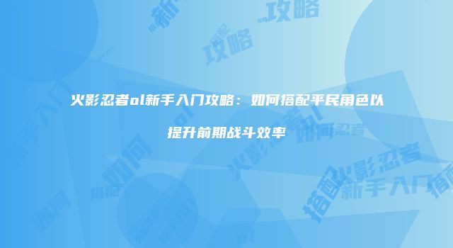 火影忍者ol新手入门攻略：如何搭配平民角色以提升前期战斗效率