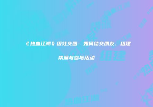《热血江湖》级社交圈:如何结交朋友、组建帮派与参与活动