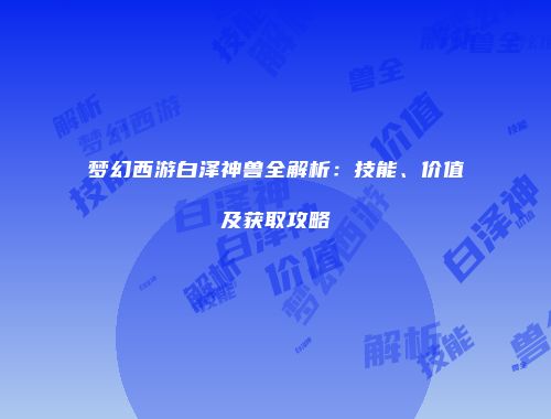 梦幻西游白泽神兽全解析：技能、价值及获取攻略
