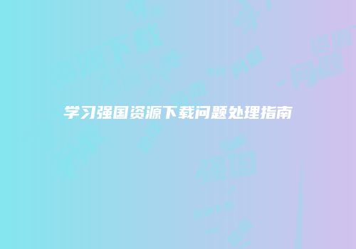 学习强国资源下载问题处理指南