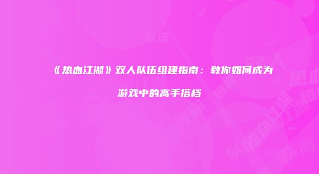 《热血江湖》双人队伍组建指南：教你如何成为游戏中的高手搭档