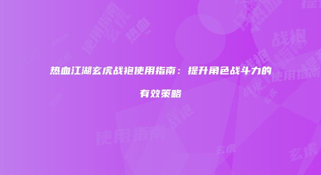 热血江湖玄虎战袍使用指南：提升角色战斗力的有效策略