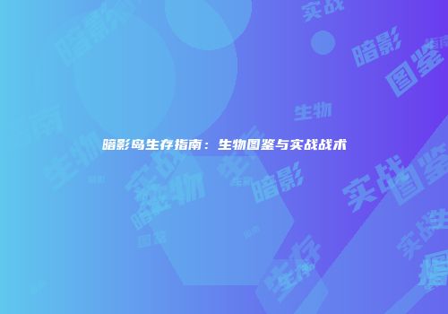暗影岛生存指南：生物图鉴与实战战术
