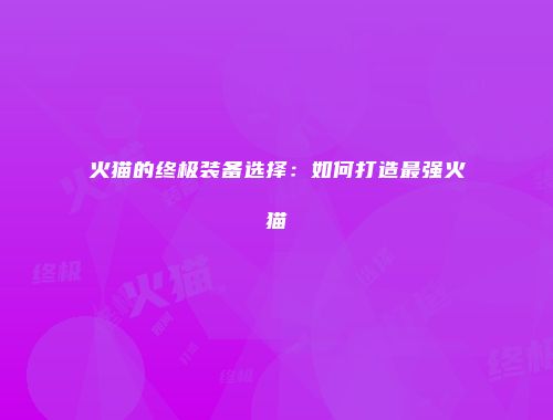 火猫的终极装备选择：如何打造最强火猫