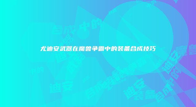 尤迪安武器在魔兽争霸中的装备合成技巧