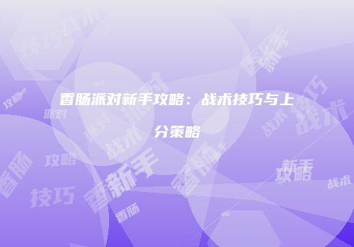 香肠派对新手攻略：战术技巧与上分策略