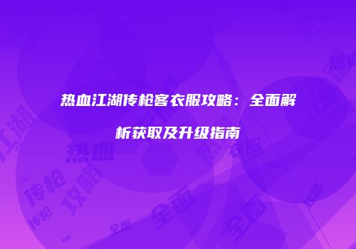 热血江湖传枪客衣服攻略：全面解析获取及升级指南