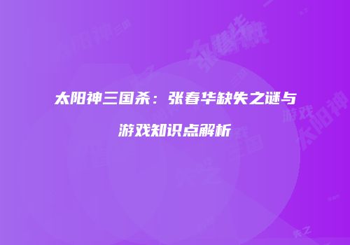 太阳神三国杀：张春华缺失之谜与游戏知识点解析