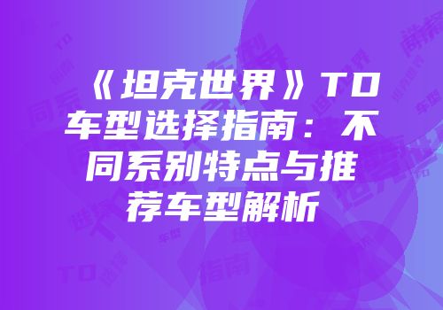 《坦克世界》TD车型选择指南：不同系别特点与推荐车型解析