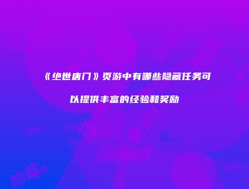 《绝世唐门》页游中有哪些隐藏任务可以提供丰富的经验和奖励