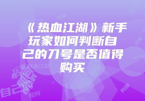 《热血江湖》新手玩家如何判断自己的刀号是否值得购买