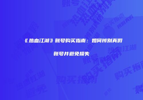 《热血江湖》账号购买指南：如何辨别真假账号并避免损失