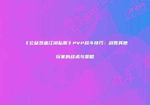 《公益热血江湖私服》PVP战斗技巧：战胜其他玩家的战术与策略