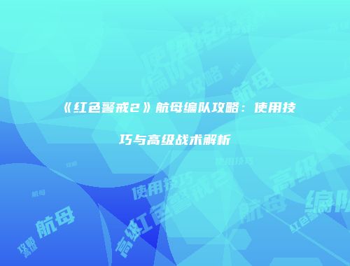 《红色警戒2》航母编队攻略：使用技巧与高级战术解析