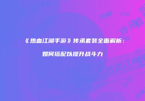 《热血江湖手游》传承套装全面解析：如何搭配以提升战斗力