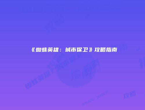 《蜘蛛英雄：城市保卫》攻略指南