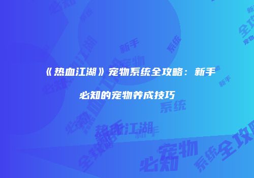 《热血江湖》宠物系统全攻略：新手必知的宠物养成技巧