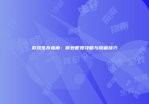 游戏生存指南：背包管理攻略与隐藏技巧