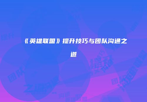 《英雄联盟》提升技巧与团队沟通之道