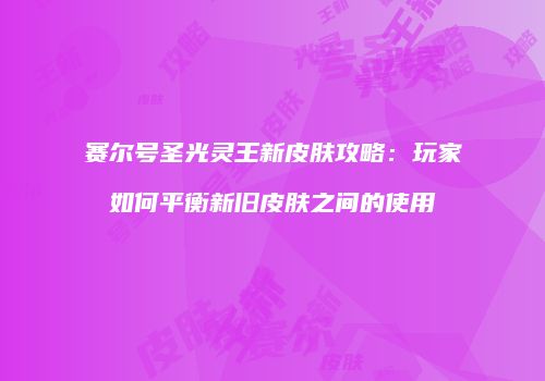 赛尔号圣光灵王新皮肤攻略：玩家如何平衡新旧皮肤之间的使用