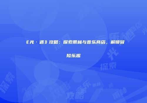 《光·遇》攻略：探索雨林与音乐商店，解锁冒险乐趣