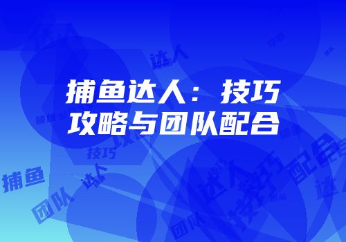 捕鱼达人：技巧攻略与团队配合