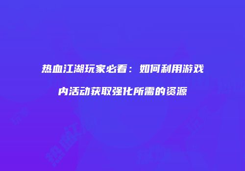 热血江湖玩家必看：如何利用游戏内活动获取强化所需的资源