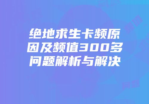 绝地求生卡频原因及频值300多问题解析与解决