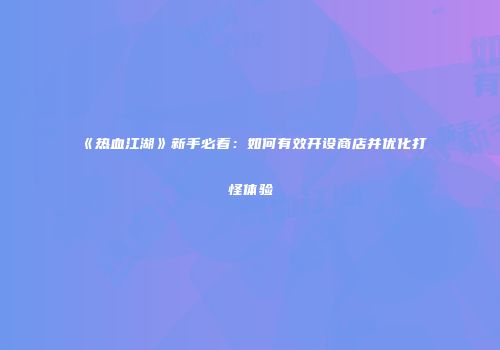 《热血江湖》新手必看：如何有效开设商店并优化打怪体验