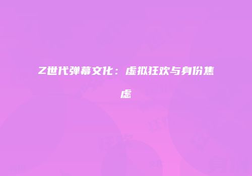 Z世代弹幕文化：虚拟狂欢与身份焦虑