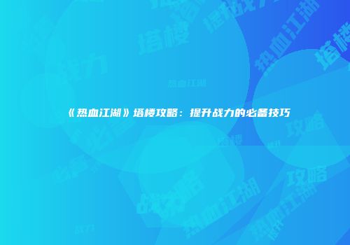 《热血江湖》塔楼攻略：提升战力的必备技巧