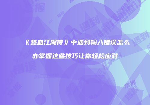 《热血江湖传》中遇到输入错误怎么办掌握这些技巧让你轻松应对