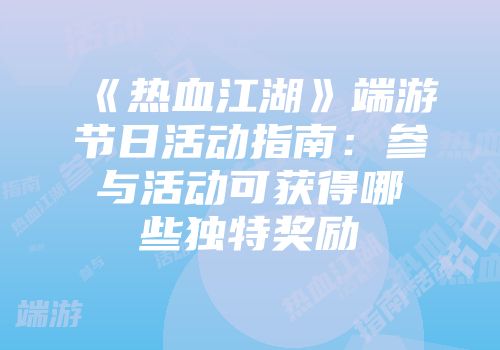 《热血江湖》端游节日活动指南：参与活动可获得哪些独特奖励