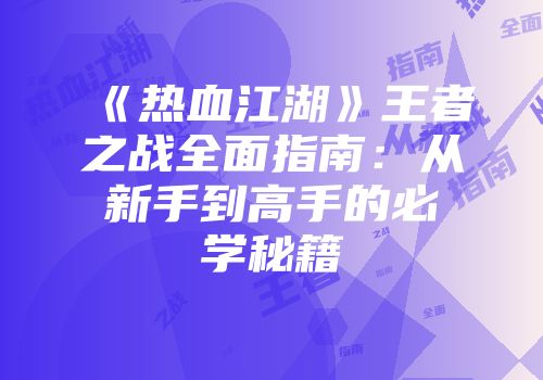 《热血江湖》王者之战全面指南：从新手到高手的必学秘籍